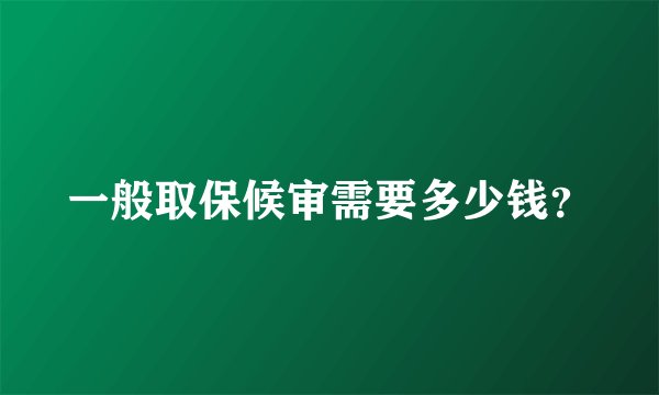 一般取保候审需要多少钱？
