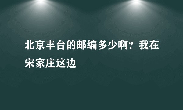 北京丰台的邮编多少啊？我在宋家庄这边