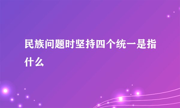 民族问题时坚持四个统一是指什么