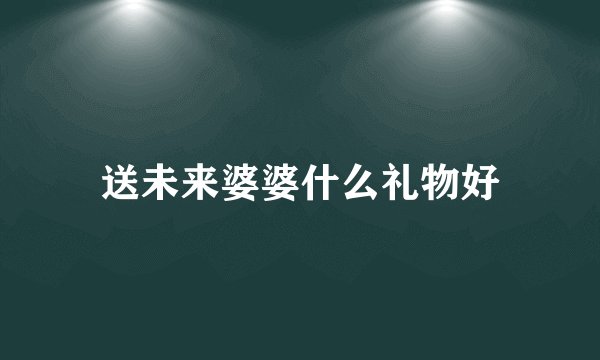 送未来婆婆什么礼物好