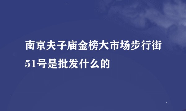 南京夫子庙金榜大市场步行街51号是批发什么的