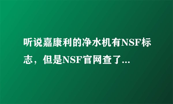 听说嘉康利的净水机有NSF标志，但是NSF官网查了一下，发现嘉康利只有在美国销售的2款家庭净水机有认证