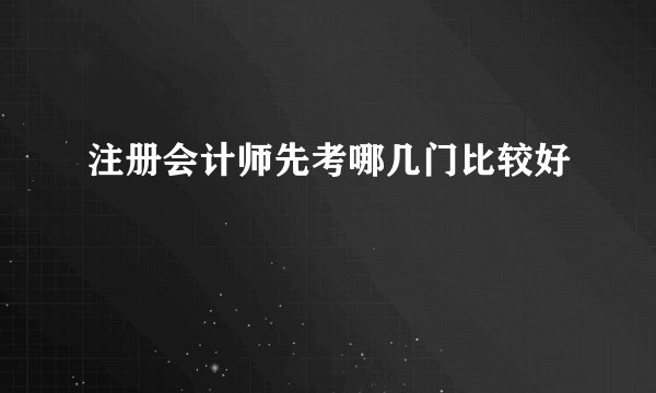 注册会计师先考哪几门比较好