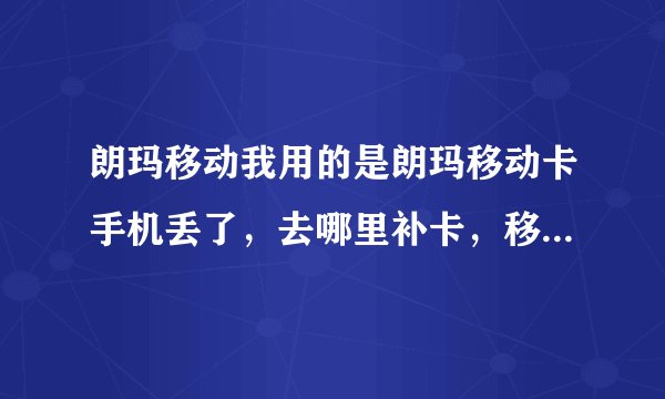 朗玛移动我用的是朗玛移动卡手机丢了，去哪里补卡，移动大厅不给补怎么办？