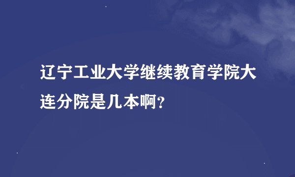 辽宁工业大学继续教育学院大连分院是几本啊？