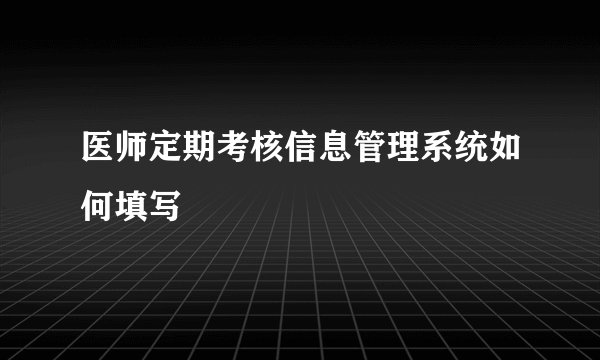 医师定期考核信息管理系统如何填写