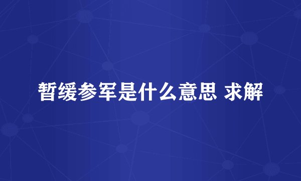 暂缓参军是什么意思 求解