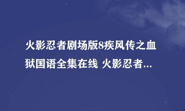 火影忍者剧场版8疾风传之血狱国语全集在线 火影忍者剧场版8疾风传之血狱国语版