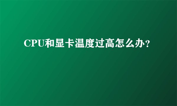 CPU和显卡温度过高怎么办？