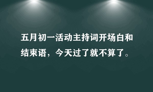 五月初一活动主持词开场白和结束语，今天过了就不算了。