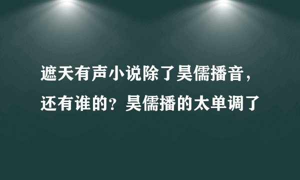 遮天有声小说除了昊儒播音，还有谁的？昊儒播的太单调了