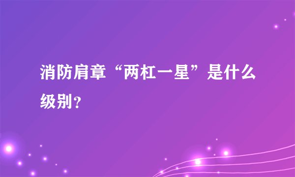 消防肩章“两杠一星”是什么级别？