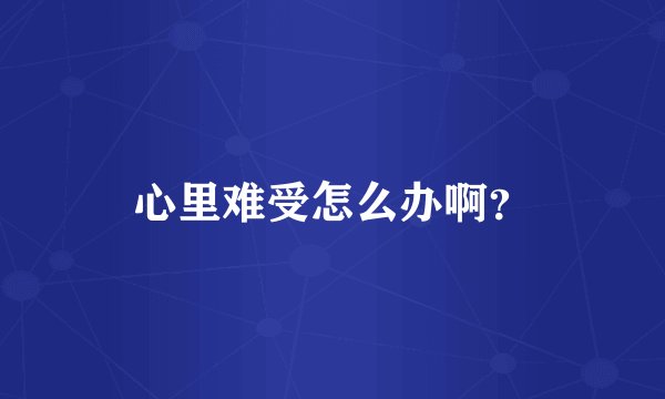 心里难受怎么办啊？