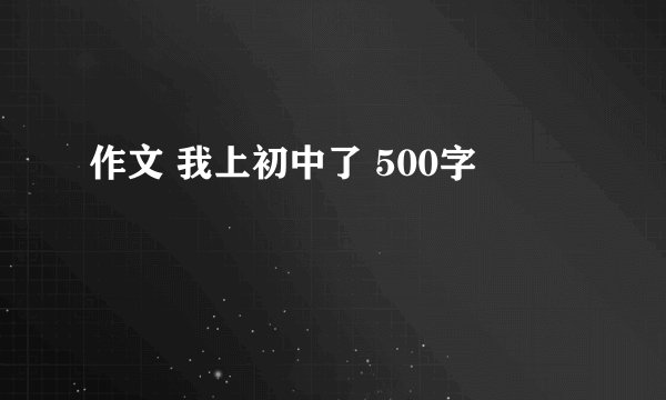 作文 我上初中了 500字