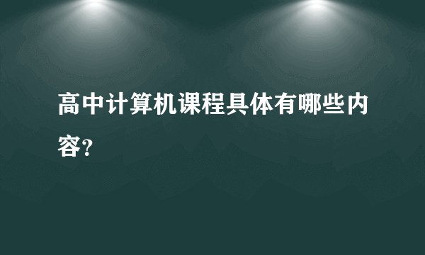 高中计算机课程具体有哪些内容？