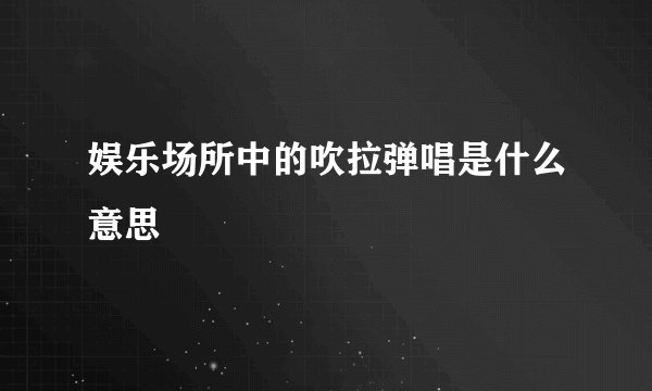 娱乐场所中的吹拉弹唱是什么意思
