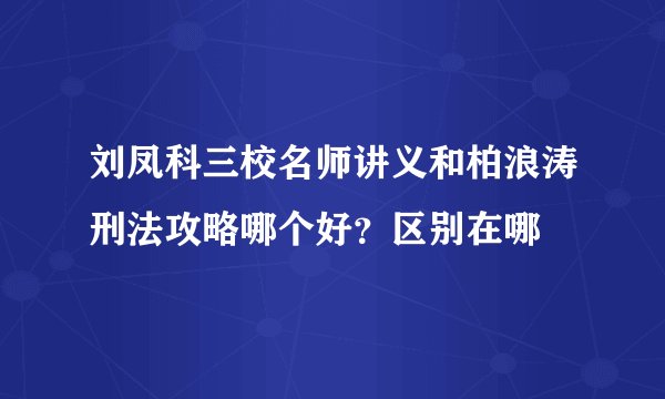 刘凤科三校名师讲义和柏浪涛刑法攻略哪个好？区别在哪