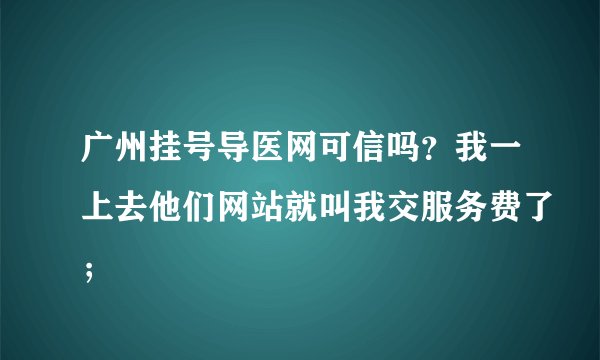 广州挂号导医网可信吗？我一上去他们网站就叫我交服务费了；
