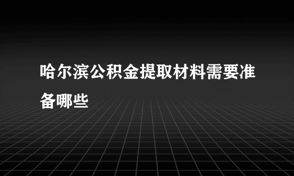 哈尔滨公积金提取材料需要准备哪些