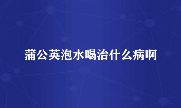 蒲公英泡水喝治什么病啊