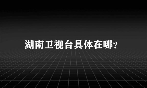 湖南卫视台具体在哪？