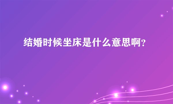 结婚时候坐床是什么意思啊？