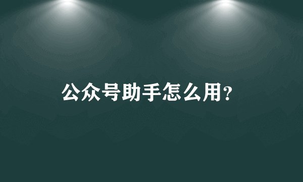 公众号助手怎么用？