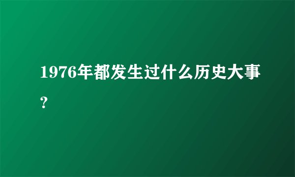 1976年都发生过什么历史大事？