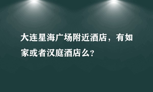 大连星海广场附近酒店，有如家或者汉庭酒店么？