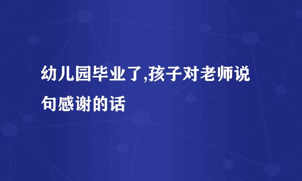 幼儿园毕业了,孩子对老师说句感谢的话