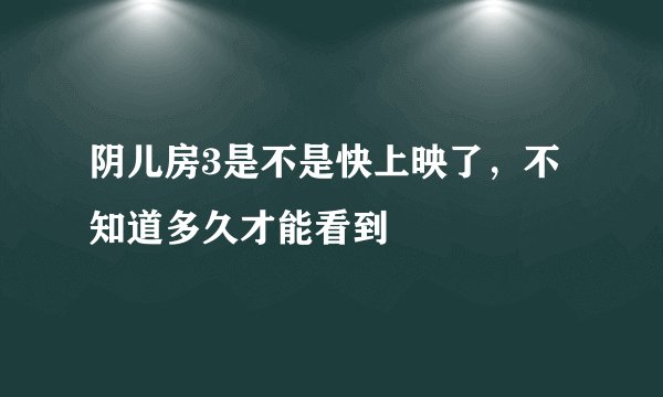 阴儿房3是不是快上映了，不知道多久才能看到