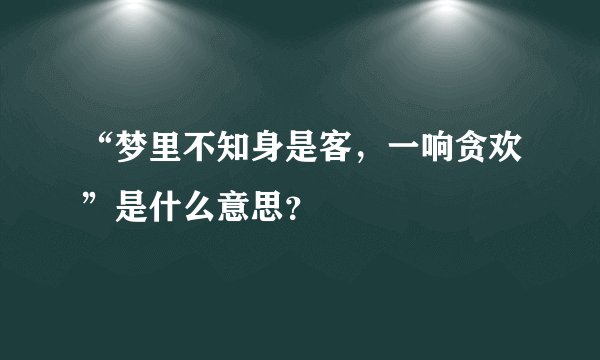 “梦里不知身是客，一响贪欢”是什么意思？