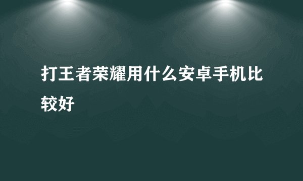打王者荣耀用什么安卓手机比较好