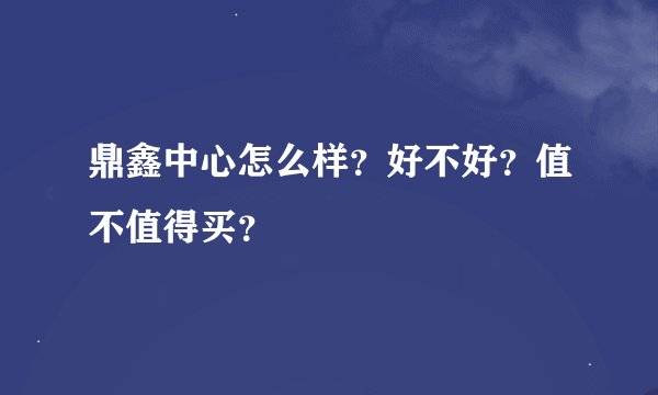 鼎鑫中心怎么样？好不好？值不值得买？