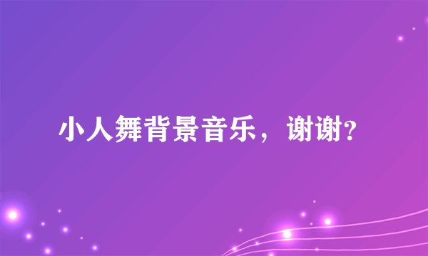 小人舞背景音乐，谢谢？