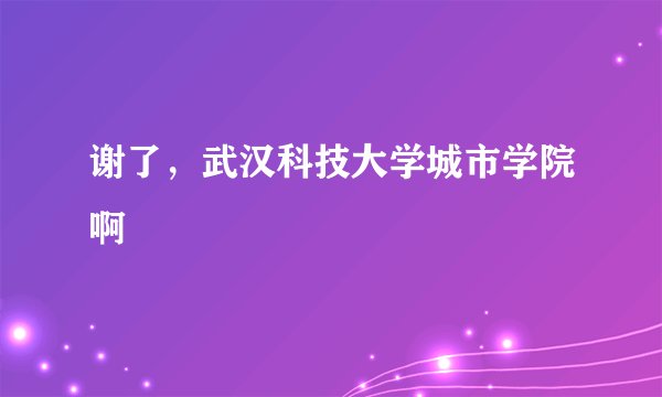 谢了，武汉科技大学城市学院啊
