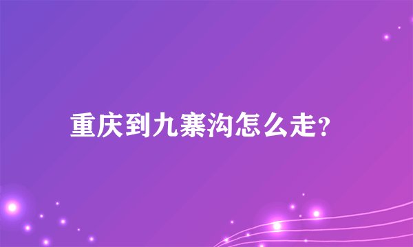 重庆到九寨沟怎么走？