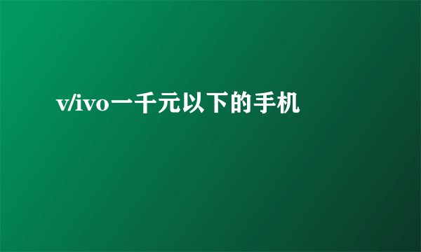 v/ivo一千元以下的手机