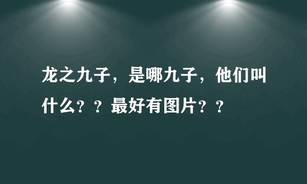 龙之九子，是哪九子，他们叫什么？？最好有图片？？
