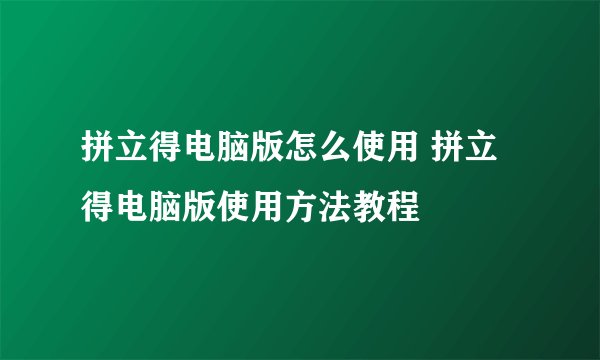 拼立得电脑版怎么使用 拼立得电脑版使用方法教程