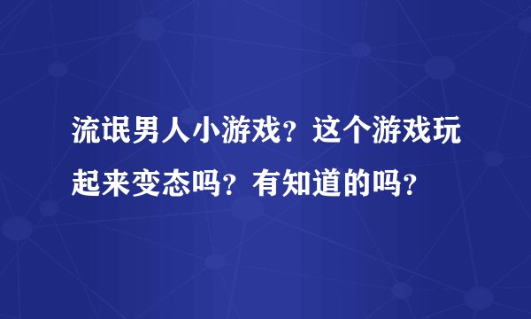 流氓男人小游戏？这个游戏玩起来变态吗？有知道的吗？