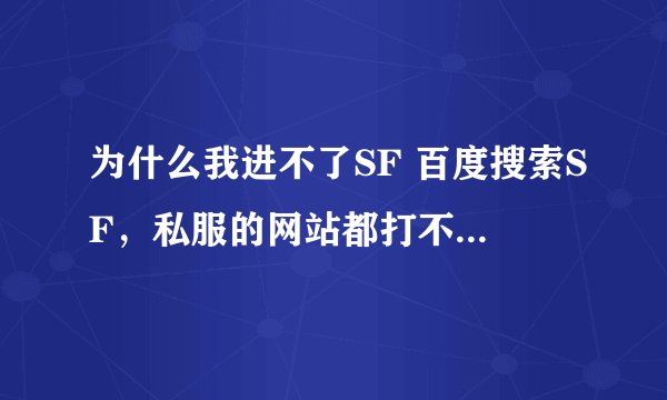 为什么我进不了SF 百度搜索SF，私服的网站都打不开。 别的都没问题。 重装系统还是一样，在线等~