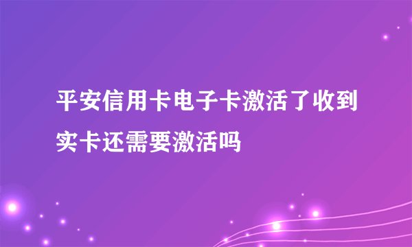平安信用卡电子卡激活了收到实卡还需要激活吗