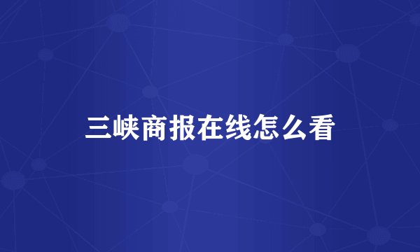 三峡商报在线怎么看