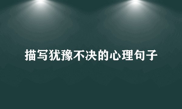 描写犹豫不决的心理句子