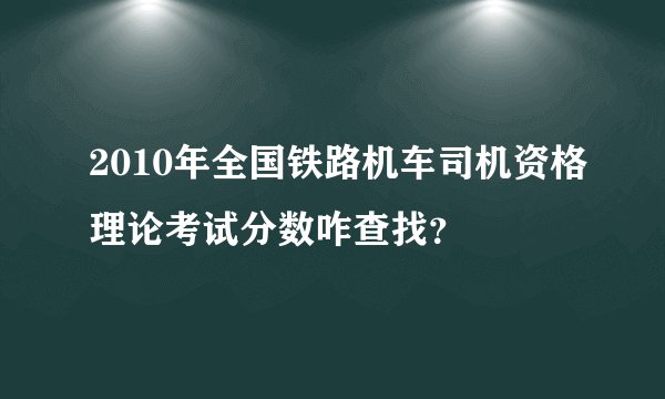 2010年全国铁路机车司机资格理论考试分数咋查找？