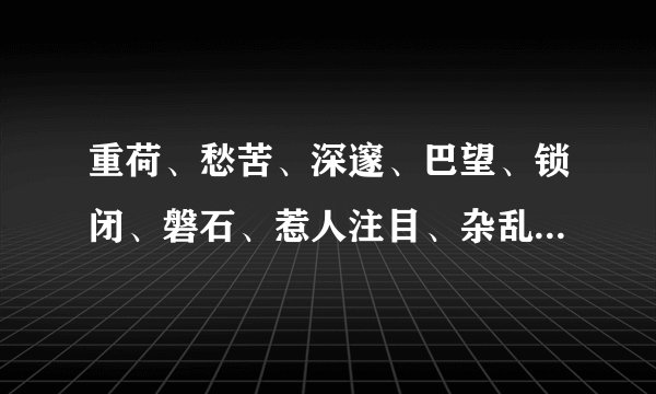 重荷、愁苦、深邃、巴望、锁闭、磐石、惹人注目、杂乱无章、不见天日的拼音是什么呀？全部的拼音