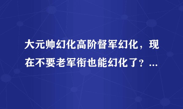 大元帅幻化高阶督军幻化，现在不要老军衔也能幻化了？ 真的假的？好激动~