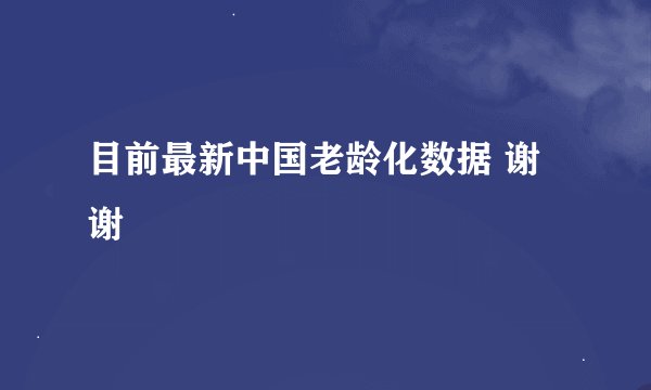 目前最新中国老龄化数据 谢谢