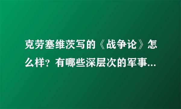 克劳塞维茨写的《战争论》怎么样？有哪些深层次的军事理论？据说这部著作在世界军事著作中名列前茅